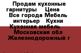 Продам кухонные гарнитуры! › Цена ­ 1 - Все города Мебель, интерьер » Кухни. Кухонная мебель   . Московская обл.,Железнодорожный г.